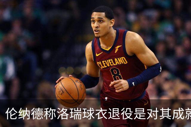 伦纳德称洛瑞球衣退役是对其成就的伟大认可